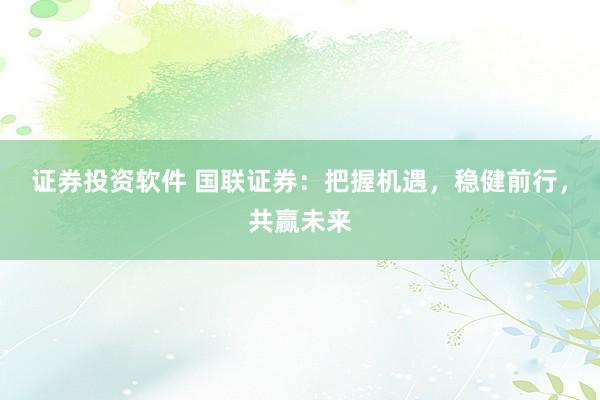 证券投资软件 国联证券：把握机遇，稳健前行，共赢未来