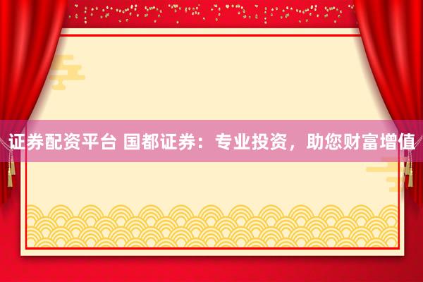 证券配资平台 国都证券：专业投资，助您财富增值