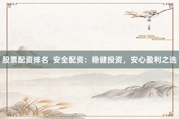 股票配资排名  安全配资：稳健投资，安心盈利之选