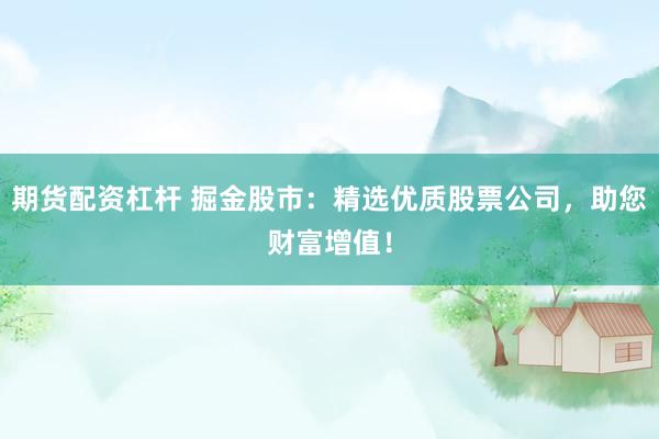 期货配资杠杆 掘金股市：精选优质股票公司，助您财富增值！
