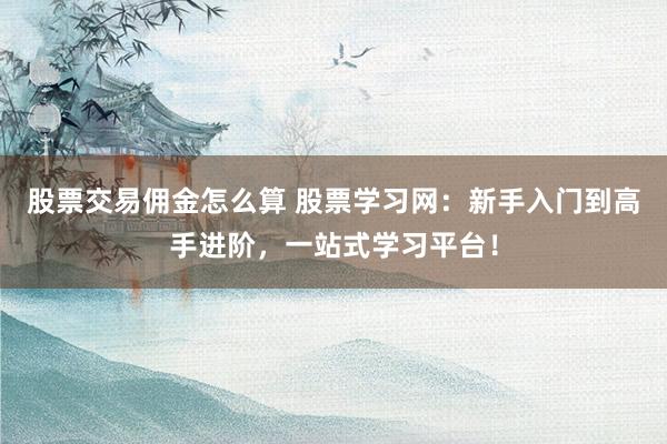 股票交易佣金怎么算 股票学习网：新手入门到高手进阶，一站式学习平台！