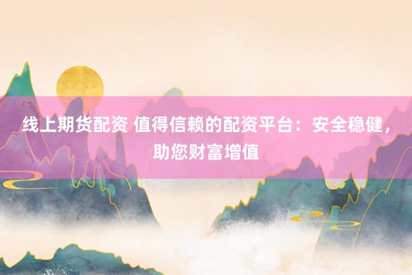 线上期货配资 值得信赖的配资平台：安全稳健，助您财富增值
