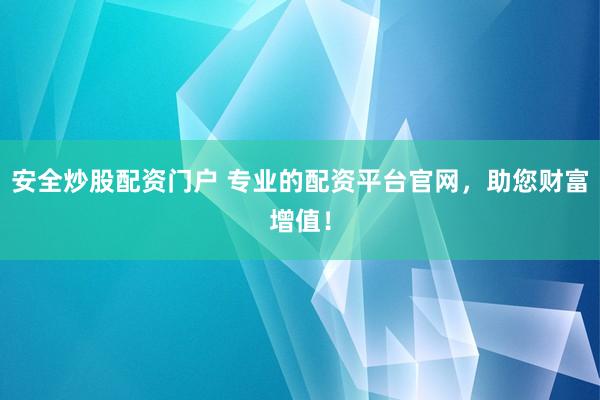 安全炒股配资门户 专业的配资平台官网，助您财富增值！