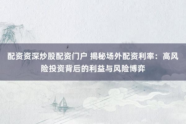 配资资深炒股配资门户 揭秘场外配资利率：高风险投资背后的利益与风险博弈