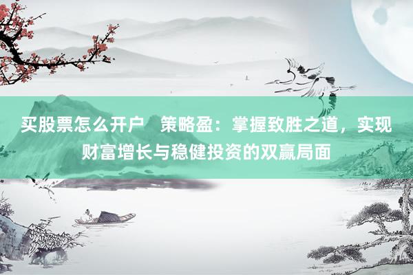 买股票怎么开户   策略盈：掌握致胜之道，实现财富增长与稳健投资的双赢局面