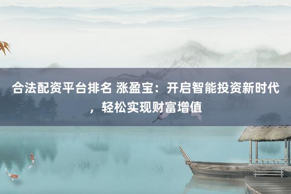 合法配资平台排名 涨盈宝：开启智能投资新时代，轻松实现财富增值
