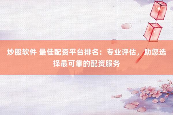 炒股软件 最佳配资平台排名：专业评估，助您选择最可靠的配资服务