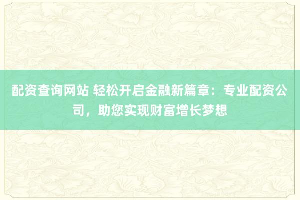 配资查询网站 轻松开启金融新篇章：专业配资公司，助您实现财富增长梦想