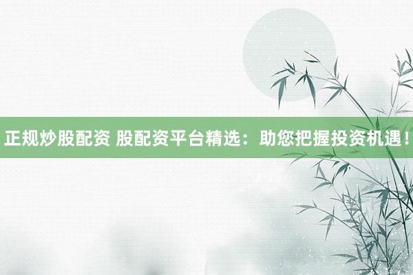 正规炒股配资 股配资平台精选：助您把握投资机遇！
