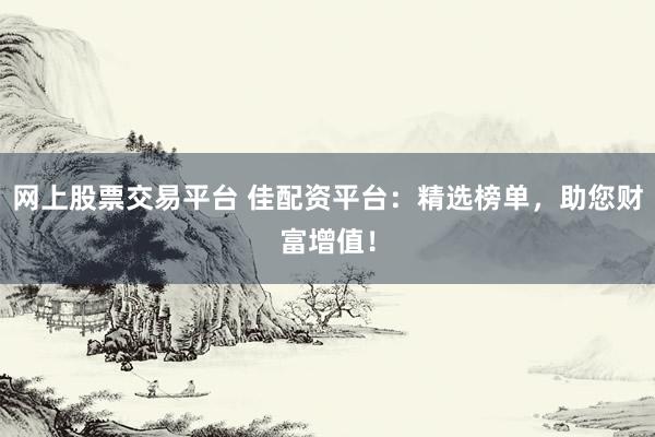 网上股票交易平台 佳配资平台：精选榜单，助您财富增值！