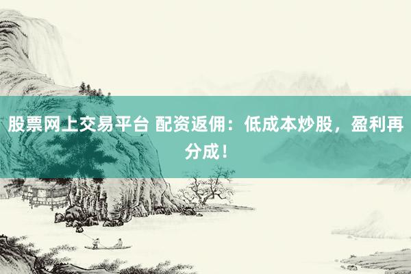 股票网上交易平台 配资返佣：低成本炒股，盈利再分成！