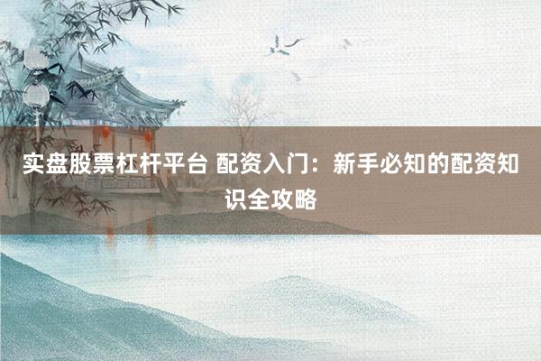 实盘股票杠杆平台 配资入门：新手必知的配资知识全攻略