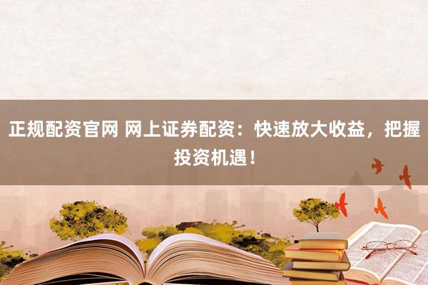 正规配资官网 网上证券配资：快速放大收益，把握投资机遇！