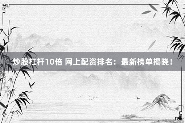 炒股杠杆10倍 网上配资排名：最新榜单揭晓！