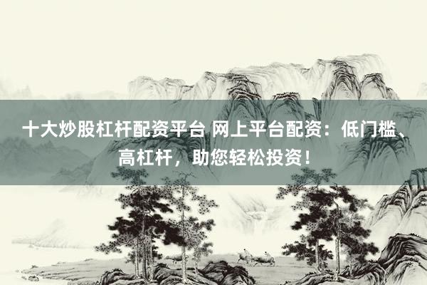 十大炒股杠杆配资平台 网上平台配资：低门槛、高杠杆，助您轻松投资！