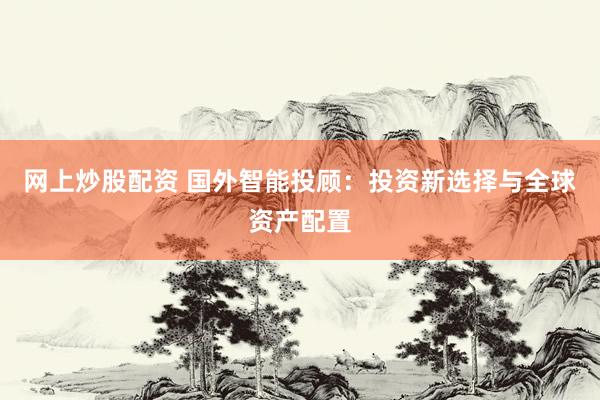 网上炒股配资 国外智能投顾：投资新选择与全球资产配置
