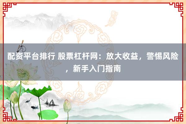 配资平台排行 股票杠杆网：放大收益，警惕风险，新手入门指南