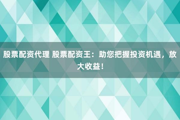 股票配资代理 股票配资王：助您把握投资机遇，放大收益！
