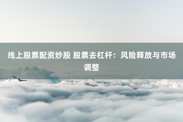 线上股票配资炒股 股票去杠杆：风险释放与市场调整