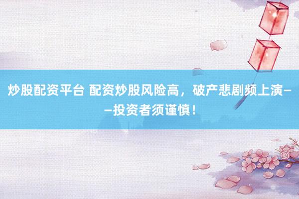 炒股配资平台 配资炒股风险高，破产悲剧频上演——投资者须谨慎！