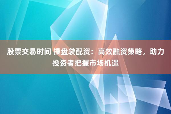 股票交易时间 操盘袋配资：高效融资策略，助力投资者把握市场机遇