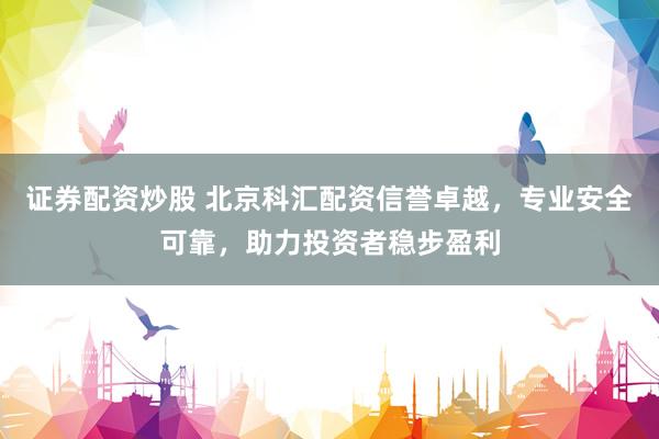 证券配资炒股 北京科汇配资信誉卓越，专业安全可靠，助力投资者稳步盈利