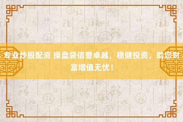 专业炒股配资 操盘袋信誉卓越，稳健投资，助您财富增值无忧！