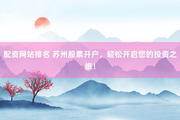 配资网站排名 苏州股票开户，轻松开启您的投资之旅！