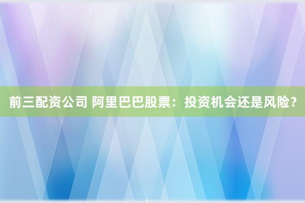 前三配资公司 阿里巴巴股票：投资机会还是风险？
