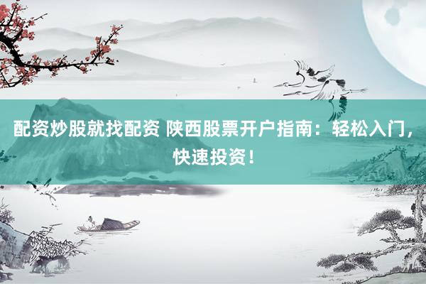 配资炒股就找配资 陕西股票开户指南：轻松入门，快速投资！