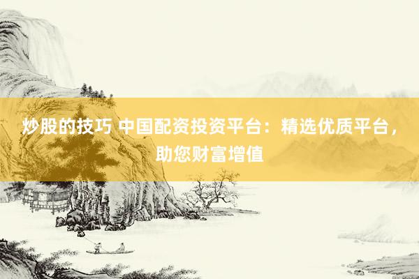 炒股的技巧 中国配资投资平台：精选优质平台，助您财富增值