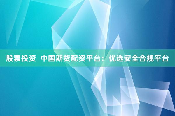 股票投资  中国期货配资平台：优选安全合规平台
