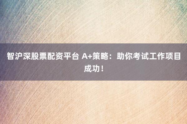 智沪深股票配资平台 A+策略：助你考试工作项目成功！