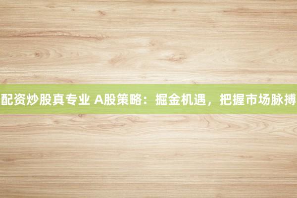 配资炒股真专业 A股策略：掘金机遇，把握市场脉搏
