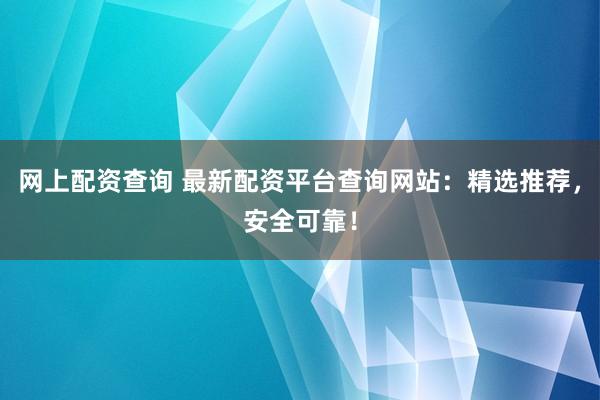 网上配资查询 最新配资平台查询网站：精选推荐，安全可靠！