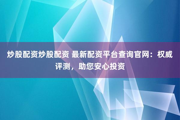 炒股配资炒股配资 最新配资平台查询官网：权威评测，助您安心投资