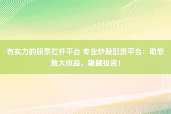 有实力的股票杠杆平台 专业炒股配资平台：助您放大收益，稳健投资！