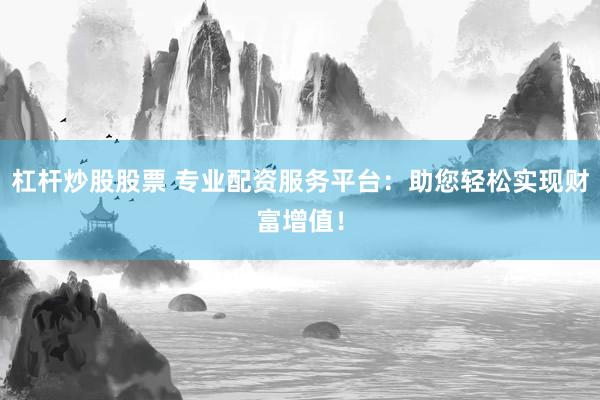 杠杆炒股股票 专业配资服务平台：助您轻松实现财富增值！