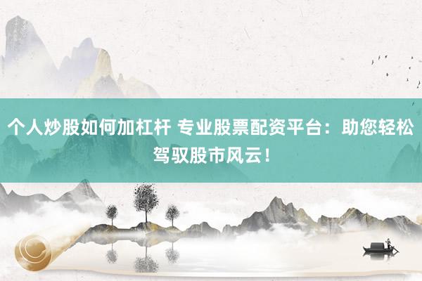 个人炒股如何加杠杆 专业股票配资平台：助您轻松驾驭股市风云！