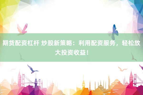 期货配资杠杆 炒股新策略：利用配资服务，轻松放大投资收益！