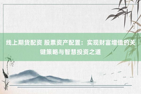 线上期货配资 股票资产配置：实现财富增值的关键策略与智慧投资之道