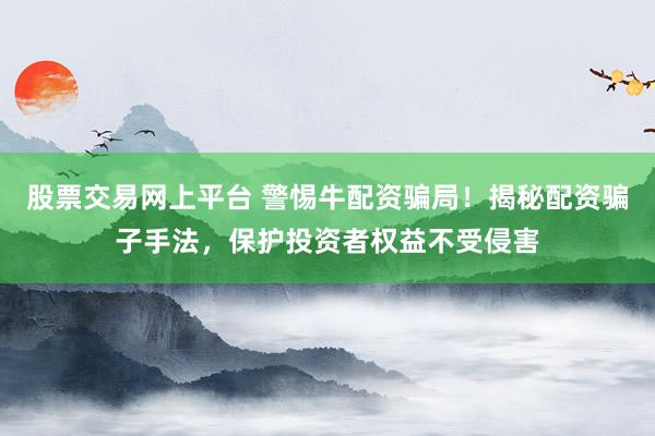 股票交易网上平台 警惕牛配资骗局！揭秘配资骗子手法，保护投资者权益不受侵害