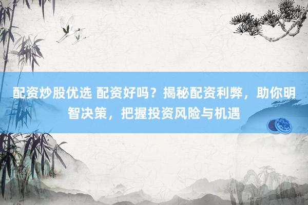配资炒股优选 配资好吗？揭秘配资利弊，助你明智决策，把握投资风险与机遇
