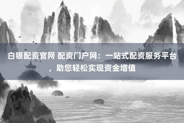 白银配资官网 配资门户网：一站式配资服务平台，助您轻松实现资金增值