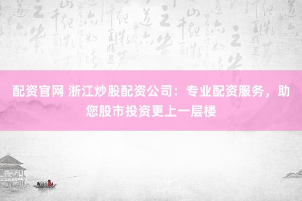 配资官网 浙江炒股配资公司：专业配资服务，助您股市投资更上一层楼