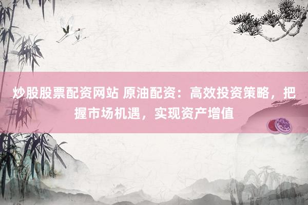 炒股股票配资网站 原油配资：高效投资策略，把握市场机遇，实现资产增值