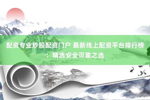 配资专业炒股配资门户 最新线上配资平台排行榜：精选安全可靠之选