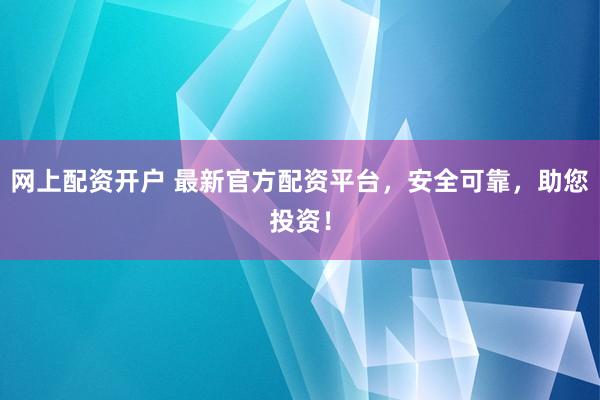网上配资开户 最新官方配资平台，安全可靠，助您投资！