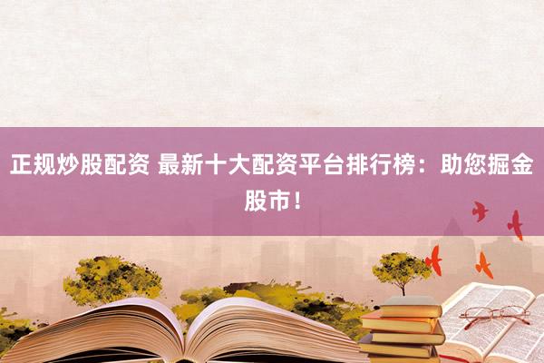 正规炒股配资 最新十大配资平台排行榜：助您掘金股市！