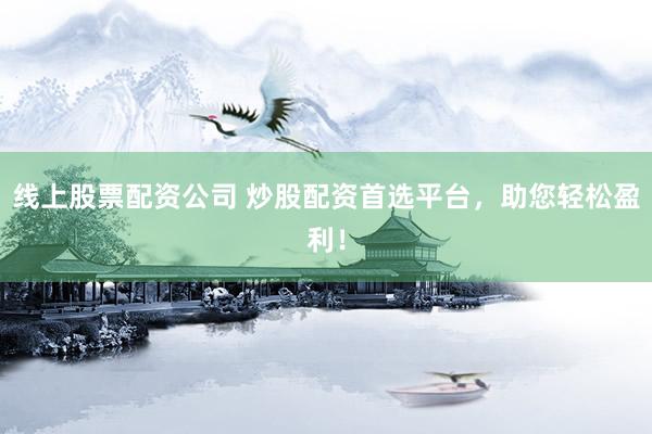 线上股票配资公司 炒股配资首选平台，助您轻松盈利！